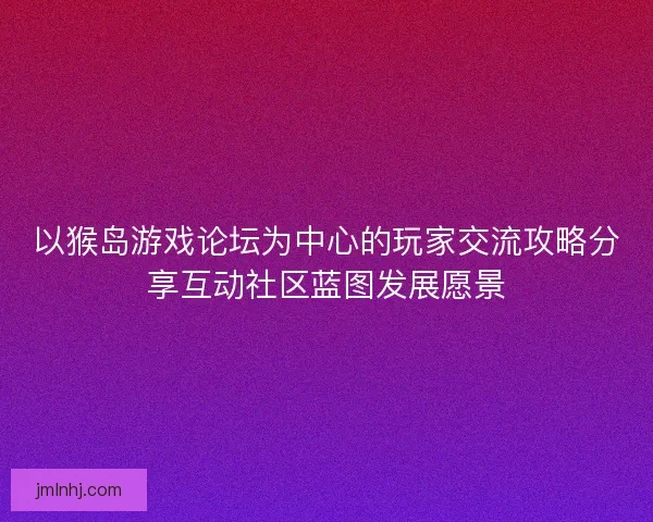以猴岛游戏论坛为中心的玩家交流攻略分享互动社区蓝图发展愿景