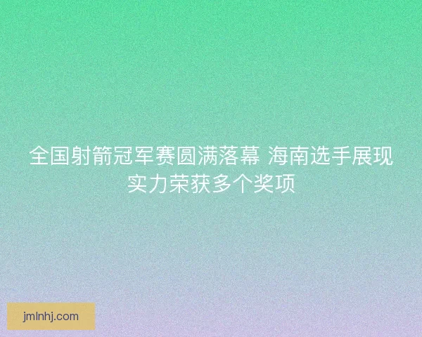 全国射箭冠军赛圆满落幕 海南选手展现实力荣获多个奖项