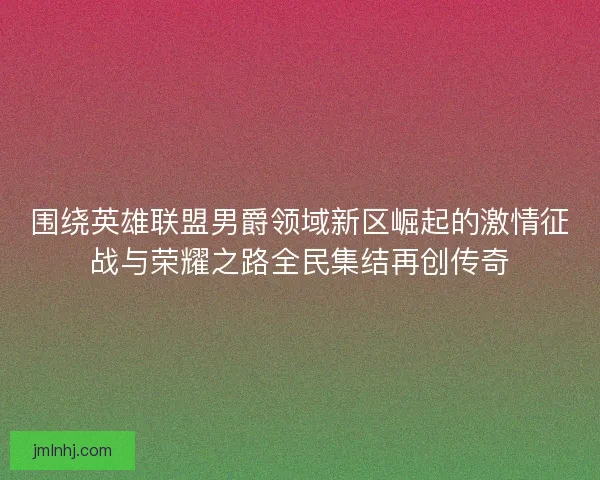 围绕英雄联盟男爵领域新区崛起的激情征战与荣耀之路全民集结再创传奇