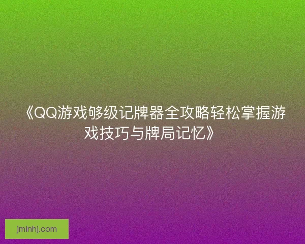 《QQ游戏够级记牌器全攻略轻松掌握游戏技巧与牌局记忆》