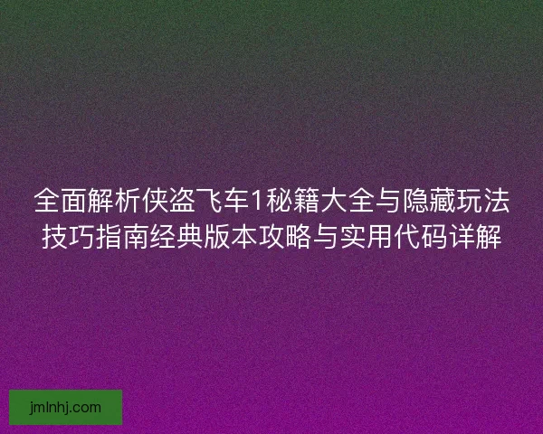 全面解析侠盗飞车1秘籍大全与隐藏玩法技巧指南经典版本攻略与实用代码详解