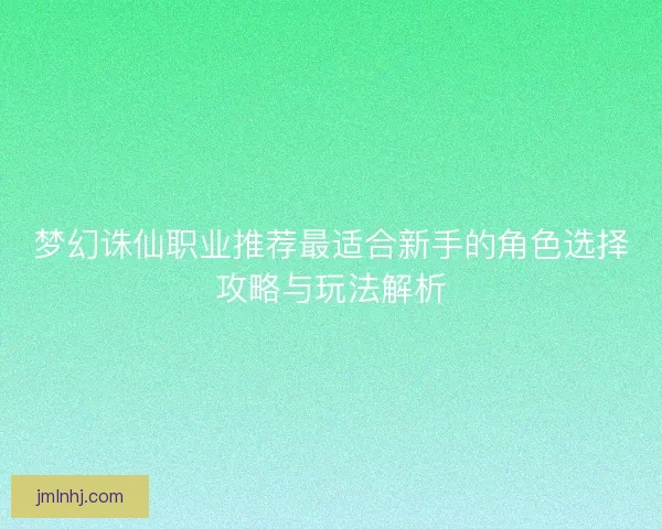 梦幻诛仙职业推荐最适合新手的角色选择攻略与玩法解析