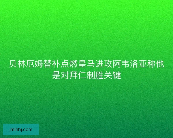 贝林厄姆替补点燃皇马进攻阿韦洛亚称他是对拜仁制胜关键